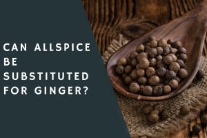 Can Allspice Be Substituted for Ginger?