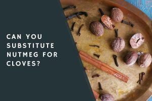 Can You Substitute Nutmeg for Cloves?
